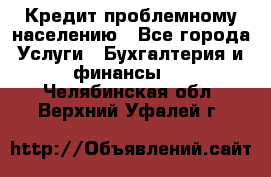 Кредит проблемному населению - Все города Услуги » Бухгалтерия и финансы   . Челябинская обл.,Верхний Уфалей г.